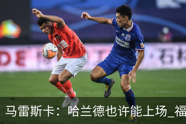 马雷斯卡：哈兰德也许能上场 福登可以作为9号位备选方案之一