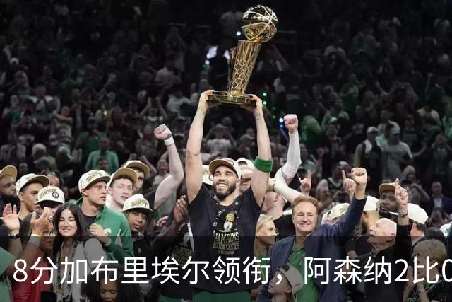 8分加布里埃尔领衔，阿森纳2比0埃弗顿追平曼城积分